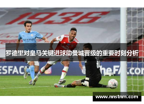 罗德里对皇马关键进球助曼城晋级的重要时刻分析