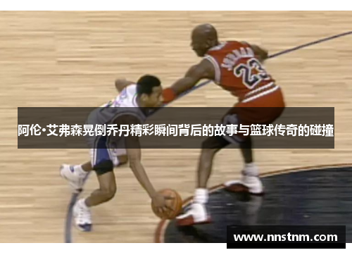 阿伦·艾弗森晃倒乔丹精彩瞬间背后的故事与篮球传奇的碰撞
