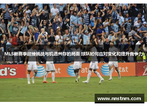 MLS新赛季迎接挑战与机遇共存的局面 球队如何应对变化和提升竞争力