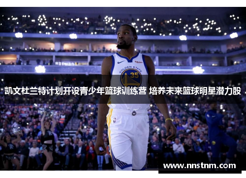 凯文杜兰特计划开设青少年篮球训练营 培养未来篮球明星潜力股