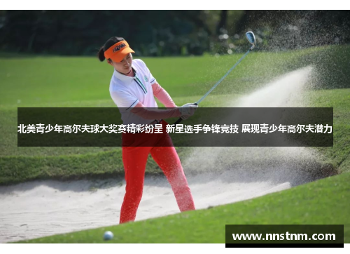 北美青少年高尔夫球大奖赛精彩纷呈 新星选手争锋竞技 展现青少年高尔夫潜力
