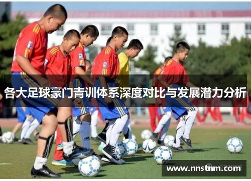 各大足球豪门青训体系深度对比与发展潜力分析