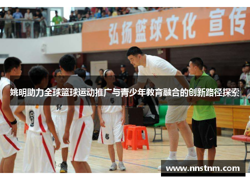 姚明助力全球篮球运动推广与青少年教育融合的创新路径探索