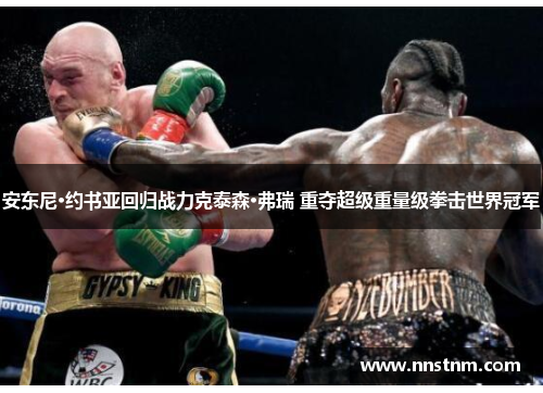 安东尼·约书亚回归战力克泰森·弗瑞 重夺超级重量级拳击世界冠军