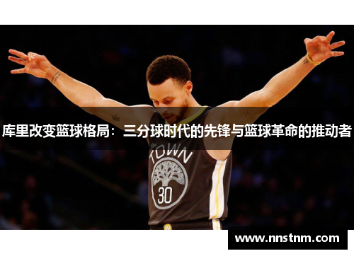 库里改变篮球格局：三分球时代的先锋与篮球革命的推动者