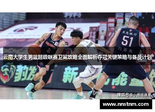 云南大学生男篮超级联赛卫冕攻略全面解析夺冠关键策略与备战计划