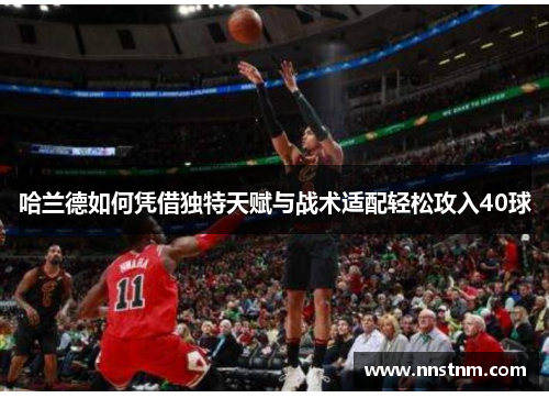 哈兰德如何凭借独特天赋与战术适配轻松攻入40球