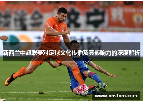 新西兰中超联赛对足球文化传播及其影响力的深度解析