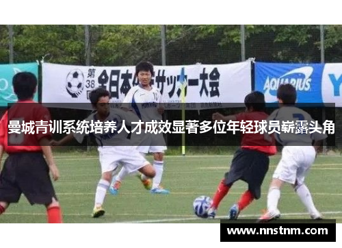 曼城青训系统培养人才成效显著多位年轻球员崭露头角
