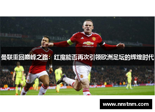 曼联重回巅峰之路：红魔能否再次引领欧洲足坛的辉煌时代