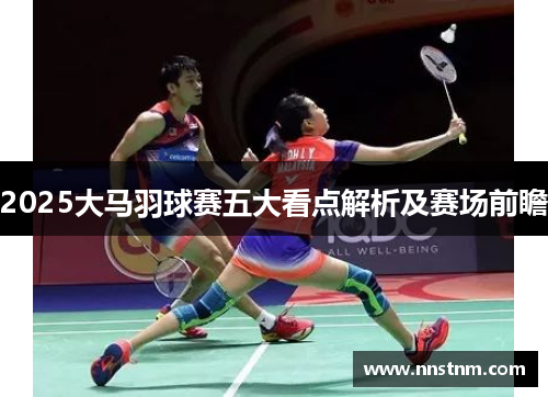2025大马羽球赛五大看点解析及赛场前瞻