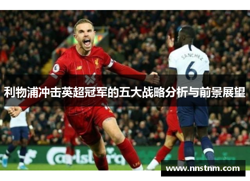 利物浦冲击英超冠军的五大战略分析与前景展望