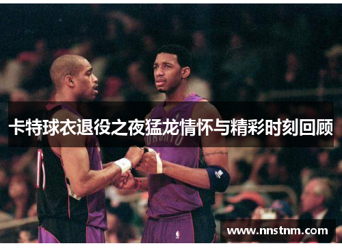 卡特球衣退役之夜猛龙情怀与精彩时刻回顾