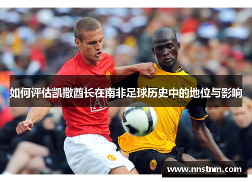 如何评估凯撒酋长在南非足球历史中的地位与影响