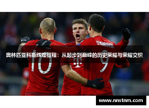 奥林匹亚科斯辉煌征程：从起步到巅峰的历史荣耀与荣耀交织