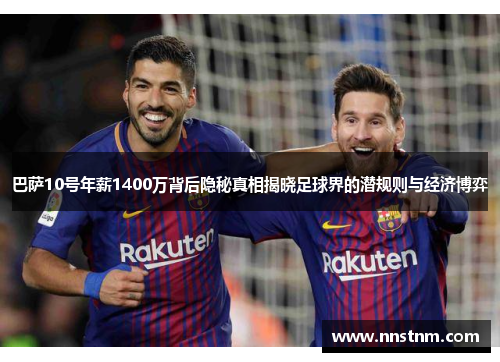 巴萨10号年薪1400万背后隐秘真相揭晓足球界的潜规则与经济博弈