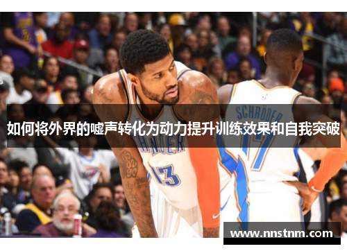 如何将外界的嘘声转化为动力提升训练效果和自我突破