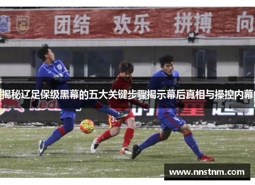 揭秘辽足保级黑幕的五大关键步骤揭示幕后真相与操控内幕