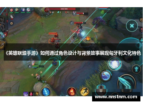 《英雄联盟手游》如何通过角色设计与背景故事展现匈牙利文化特色