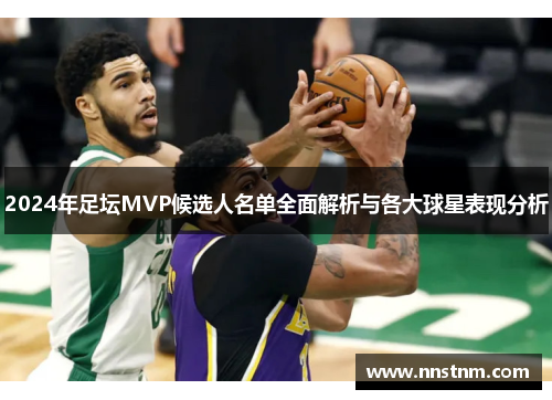 2024年足坛MVP候选人名单全面解析与各大球星表现分析