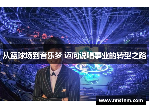 从篮球场到音乐梦 迈向说唱事业的转型之路