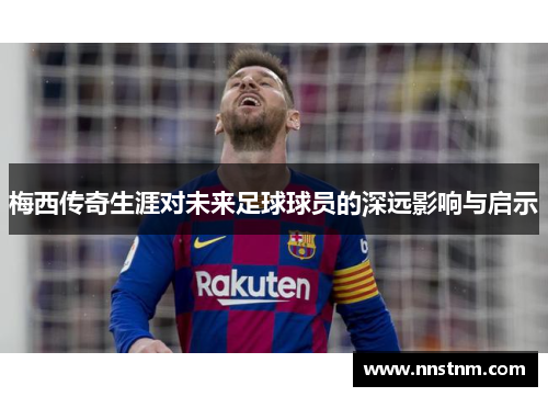 梅西传奇生涯对未来足球球员的深远影响与启示