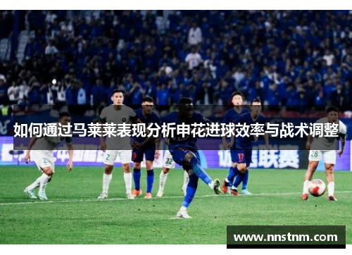 如何通过马莱莱表现分析申花进球效率与战术调整