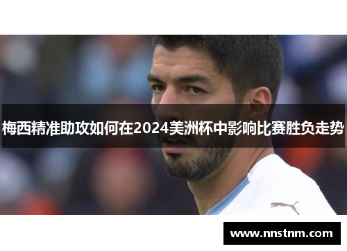 梅西精准助攻如何在2024美洲杯中影响比赛胜负走势