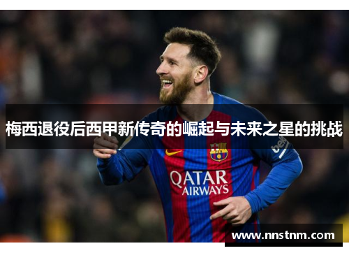 梅西退役后西甲新传奇的崛起与未来之星的挑战