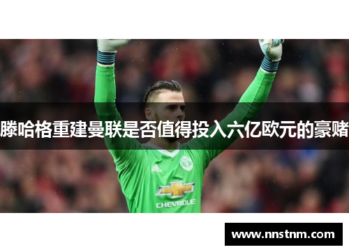 滕哈格重建曼联是否值得投入六亿欧元的豪赌
