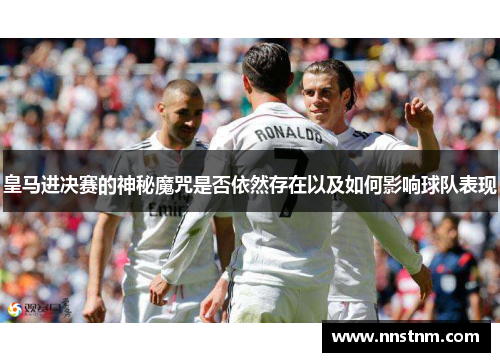 皇马进决赛的神秘魔咒是否依然存在以及如何影响球队表现
