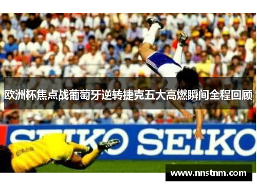 欧洲杯焦点战葡萄牙逆转捷克五大高燃瞬间全程回顾