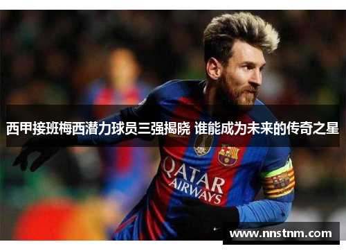 西甲接班梅西潜力球员三强揭晓 谁能成为未来的传奇之星 西甲接班梅西潜力球员三强揭晓 谁能成为未来的传奇之星