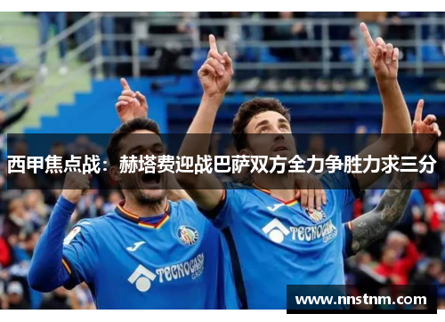 西甲焦点战:赫塔费迎战巴萨双方全力争胜力求三分 西甲焦点战:赫塔费迎战巴萨双方全力争胜力求三分
