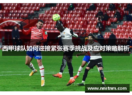 西甲球队如何迎接紧张赛季挑战及应对策略解析 西甲球队如何迎接紧张赛季挑战及应对策略解析